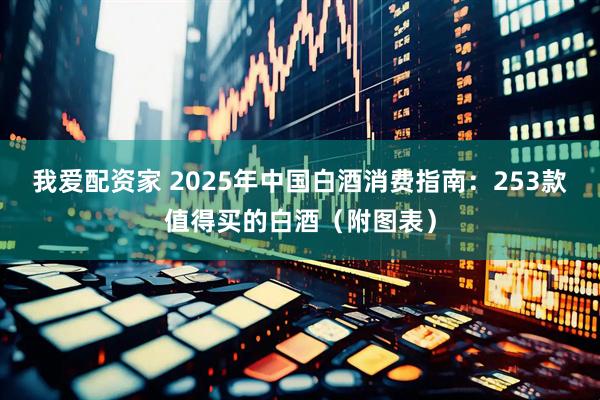 我爱配资家 2025年中国白酒消费指南：253款值得买的白酒（附图表）