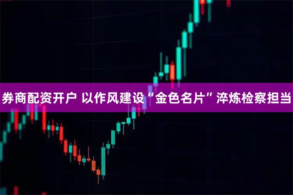 券商配资开户 以作风建设“金色名片”淬炼检察担当