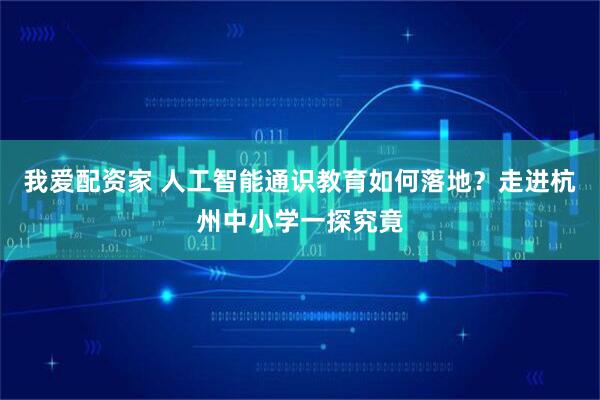 我爱配资家 人工智能通识教育如何落地？走进杭州中小学一探究竟