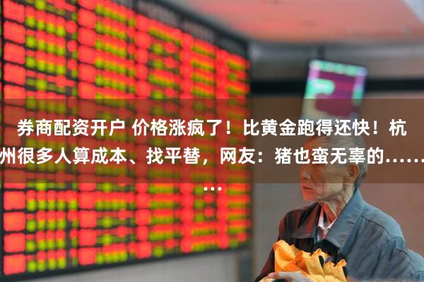 券商配资开户 价格涨疯了！比黄金跑得还快！杭州很多人算成本、找平替，网友：猪也蛮无辜的……