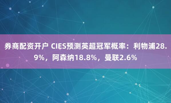 券商配资开户 CIES预测英超冠军概率：利物浦28.9%，阿森纳18.8%，曼联2.6%