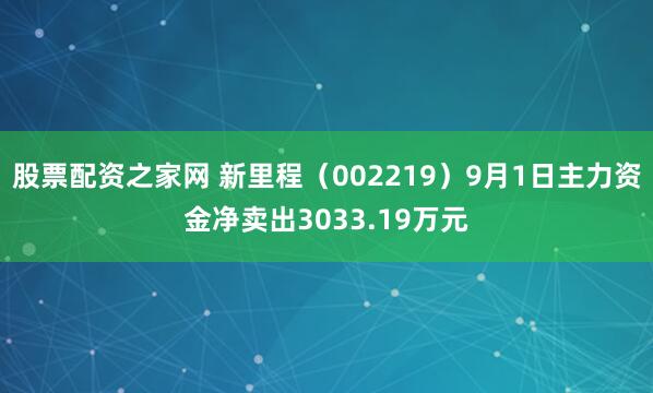 股票配资之家网 新里程（002219）9月1日主力资金净卖出3033.19万元
