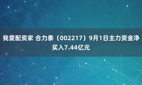 我爱配资家 合力泰（002217）9月1日主力资金净买入7.44亿元