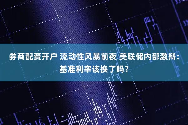 券商配资开户 流动性风暴前夜 美联储内部激辩：基准利率该换了吗？