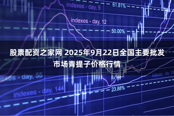 股票配资之家网 2025年9月22日全国主要批发市场青提子价格行情