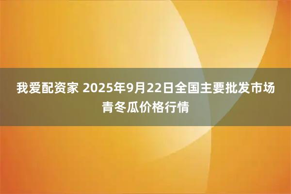 我爱配资家 2025年9月22日全国主要批发市场青冬瓜价格行情