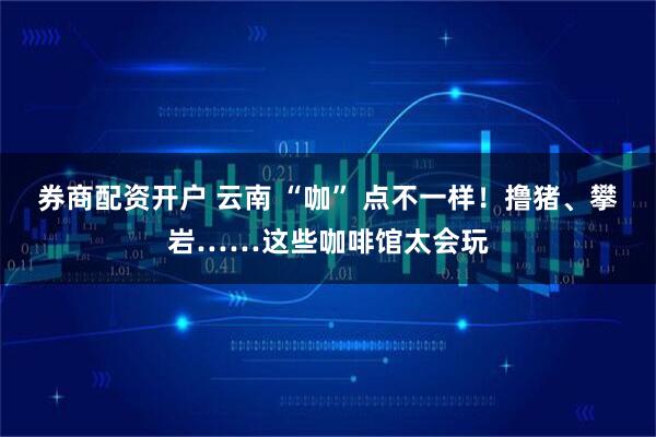 券商配资开户 云南 “咖” 点不一样！撸猪、攀岩……这些咖啡馆太会玩