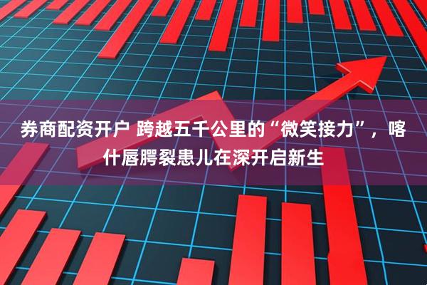 券商配资开户 跨越五千公里的“微笑接力”，喀什唇腭裂患儿在深开启新生