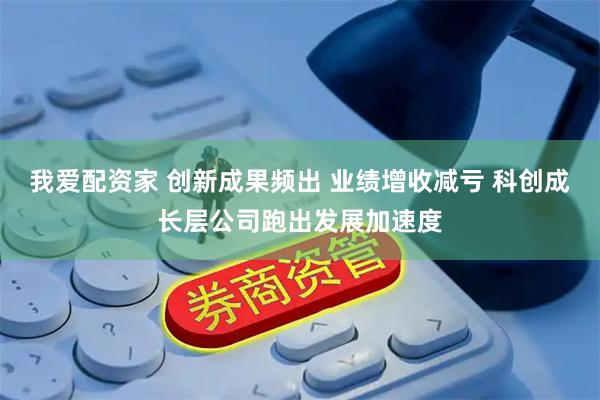 我爱配资家 创新成果频出 业绩增收减亏 科创成长层公司跑出发展加速度