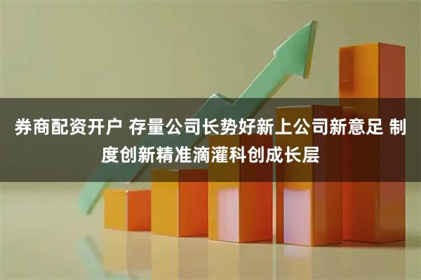 券商配资开户 存量公司长势好新上公司新意足 制度创新精准滴灌科创成长层