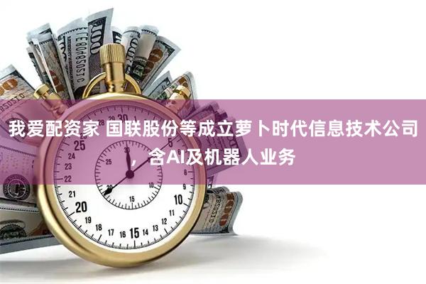 我爱配资家 国联股份等成立萝卜时代信息技术公司，含AI及机器人业务