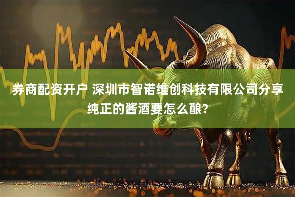 券商配资开户 深圳市智诺维创科技有限公司分享纯正的酱酒要怎么酿？