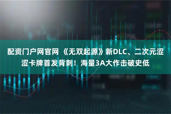 配资门户网官网 《无双起源》新DLC、二次元涩涩卡牌首发背刺！海量3A大作击破史低