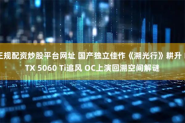 正规配资炒股平台网址 国产独立佳作《溯光行》耕升 RTX 5060 Ti追风 OC上演回溯空间解谜