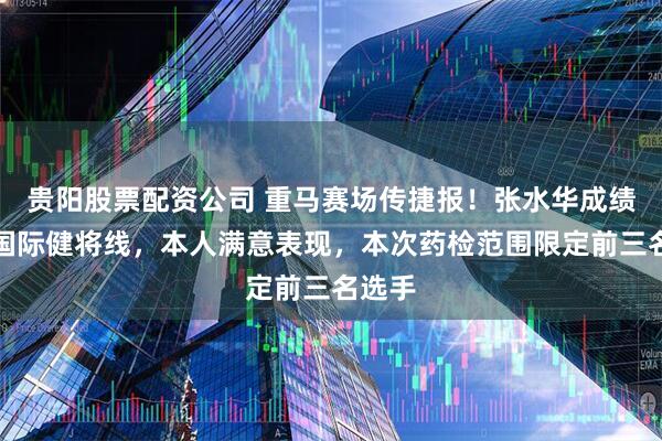 贵阳股票配资公司 重马赛场传捷报！张水华成绩突破国际健将线，本人满意表现，本次药检范围限定前三名选手