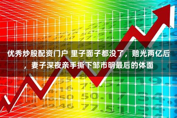 优秀炒股配资门户 里子面子都没了，赔光两亿后，妻子深夜亲手撕下邹市明最后的体面