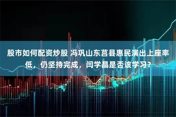 股市如何配资炒股 冯巩山东莒县惠民演出上座率低，仍坚持完成，闫学晶是否该学习？