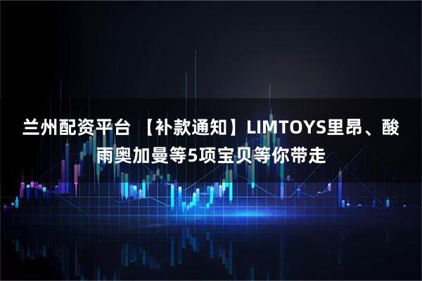 兰州配资平台 【补款通知】LIMTOYS里昂、酸雨奥加曼等5项宝贝等你带走