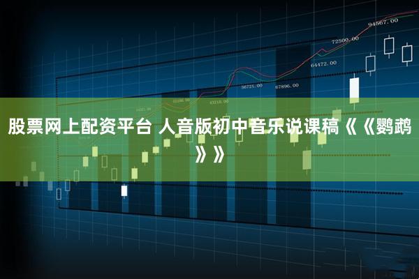 股票网上配资平台 人音版初中音乐说课稿《《鹦鹉》》