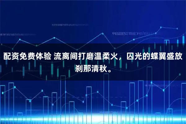 配资免费体验 流离间打磨温柔火，囚光的蝶翼盛放刹那清秋。