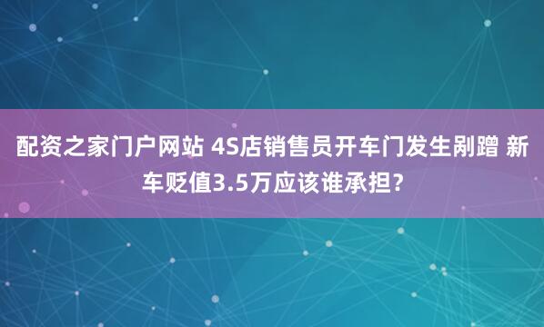 配资之家门户网站 4S店销售员开车门发生剐蹭 新车贬值3.5万应该谁承担？