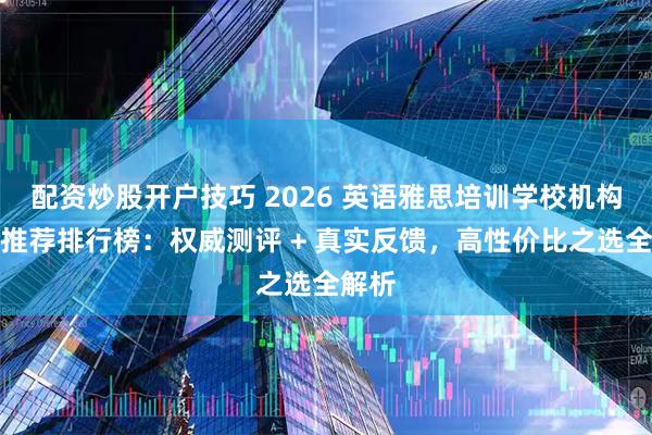 配资炒股开户技巧 2026 英语雅思培训学校机构口碑推荐排行榜：权威测评 + 真实反馈，高性价比之选全解析