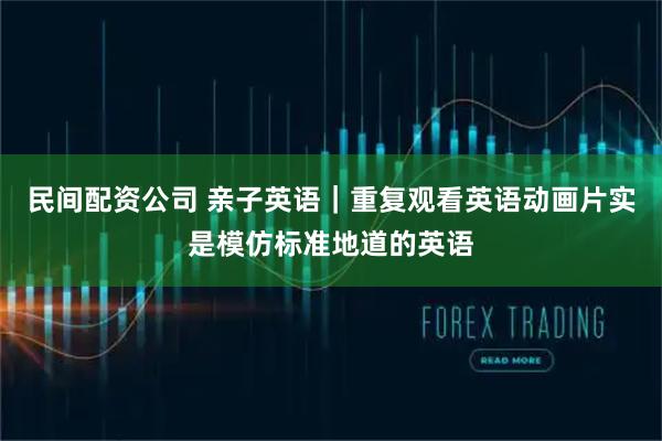 民间配资公司 亲子英语｜重复观看英语动画片实是模仿标准地道的英语