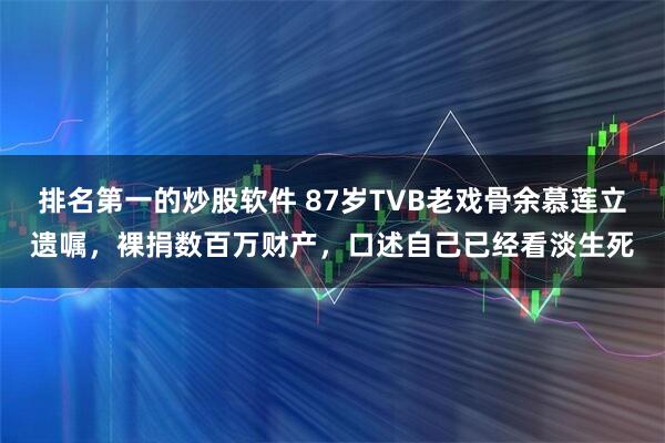 排名第一的炒股软件 87岁TVB老戏骨余慕莲立遗嘱，裸捐数百万财产，口述自己已经看淡生死