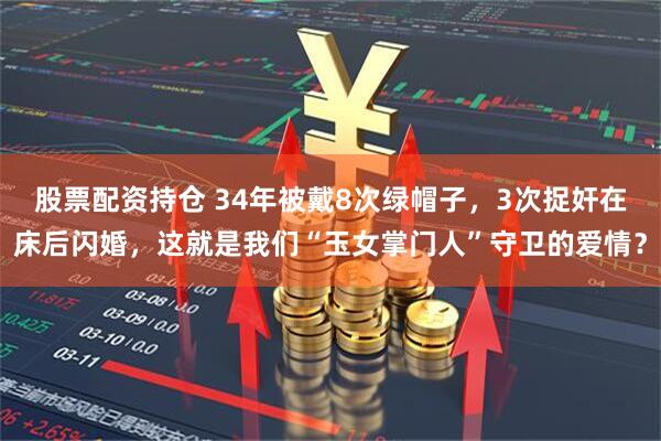 股票配资持仓 34年被戴8次绿帽子，3次捉奸在床后闪婚，这就是我们“玉女掌门人”守卫的爱情？