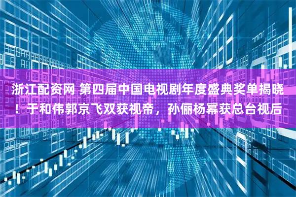 浙江配资网 第四届中国电视剧年度盛典奖单揭晓！于和伟郭京飞双获视帝，孙俪杨幂获总台视后