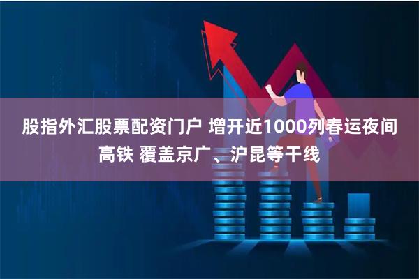 股指外汇股票配资门户 增开近1000列春运夜间高铁 覆盖京广、沪昆等干线