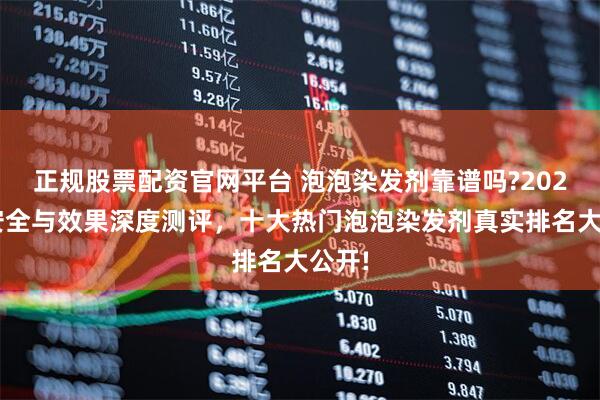 正规股票配资官网平台 泡泡染发剂靠谱吗?2026年安全与效果深度测评，十大热门泡泡染发剂真实排名大公开!