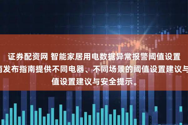 证券配资网 智能家居用电数据异常报警阈值设置个性化指南发布指南提供不同电器、不同场景的阈值设置建议与安全提示。