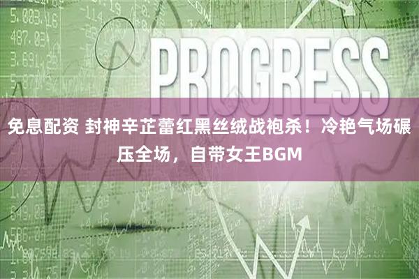 免息配资 封神辛芷蕾红黑丝绒战袍杀！冷艳气场碾压全场，自带女王BGM