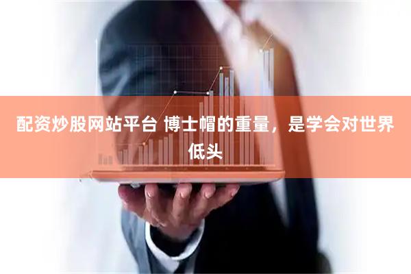 配资炒股网站平台 博士帽的重量，是学会对世界低头