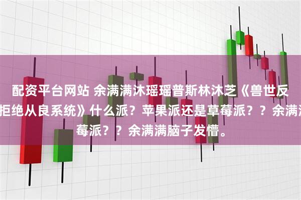 配资平台网站 余满满沐瑶瑶普斯林沐芝《兽世反派人鱼崽崽拒绝从良系统》什么派？苹果派还是草莓派？？余满满脑子发懵。