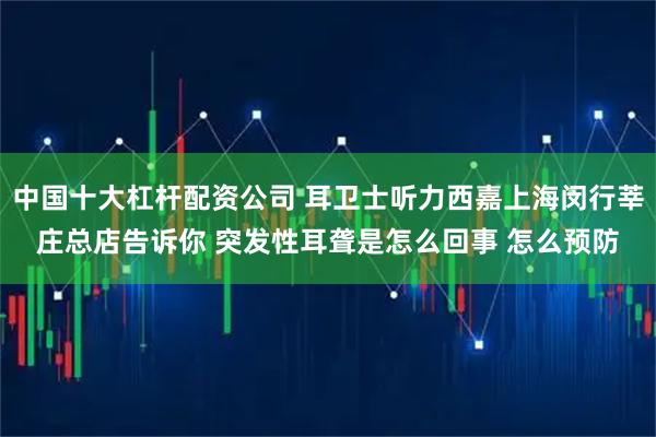 中国十大杠杆配资公司 耳卫士听力西嘉上海闵行莘庄总店告诉你 突发性耳聋是怎么回事 怎么预防