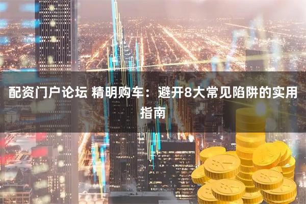 配资门户论坛 精明购车：避开8大常见陷阱的实用指南
