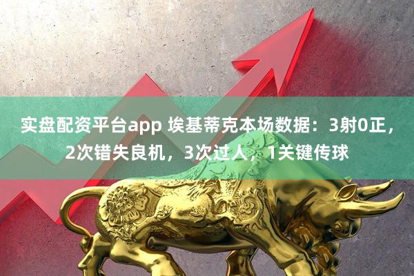 实盘配资平台app 埃基蒂克本场数据：3射0正，2次错失良机，3次过人，1关键传球