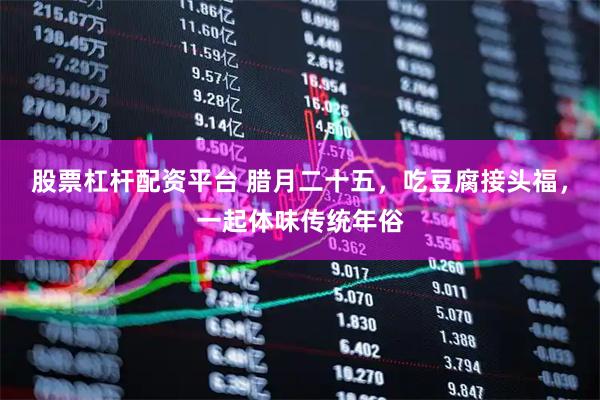 股票杠杆配资平台 腊月二十五，吃豆腐接头福，一起体味传统年俗