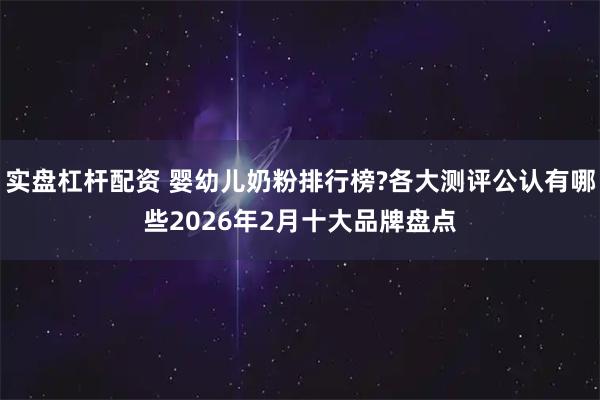 实盘杠杆配资 婴幼儿奶粉排行榜?各大测评公认有哪些2026年2月十大品牌盘点