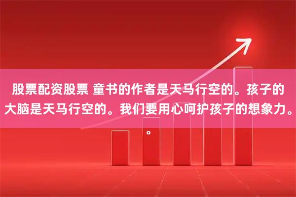 股票配资股票 童书的作者是天马行空的。孩子的大脑是天马行空的。我们要用心呵护孩子的想象力。