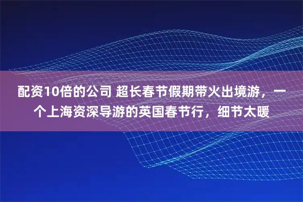 配资10倍的公司 超长春节假期带火出境游，一个上海资深导游的英国春节行，细节太暖