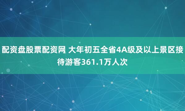 配资盘股票配资网 大年初五全省4A级及以上景区接待游客361.1万人次