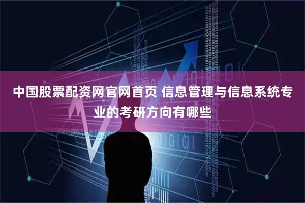 中国股票配资网官网首页 信息管理与信息系统专业的考研方向有哪些