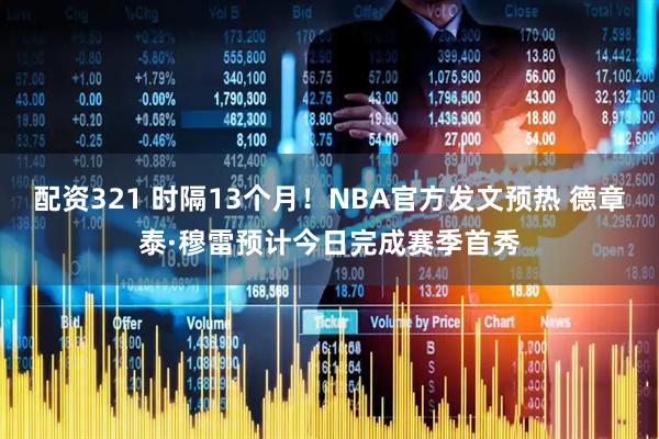 配资321 时隔13个月！NBA官方发文预热 德章泰·穆雷预计今日完成赛季首秀