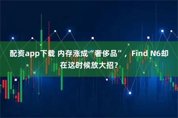 配资app下载 内存涨成“奢侈品”，Find N6却在这时候放大招？