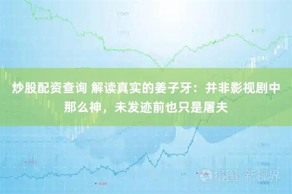 炒股配资查询 解读真实的姜子牙：并非影视剧中那么神，未发迹前也只是屠夫