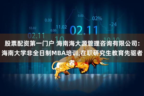 股票配资第一门户 海南海大源管理咨询有限公司：海南大学非全日制MBA培训,在职研究生教育先驱者