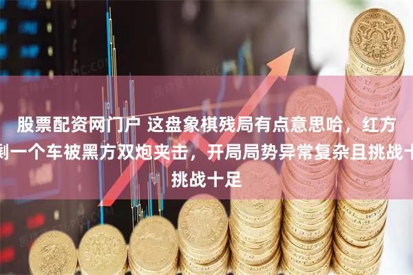 股票配资网门户 这盘象棋残局有点意思哈，红方仅剩一个车被黑方双炮夹击，开局局势异常复杂且挑战十足